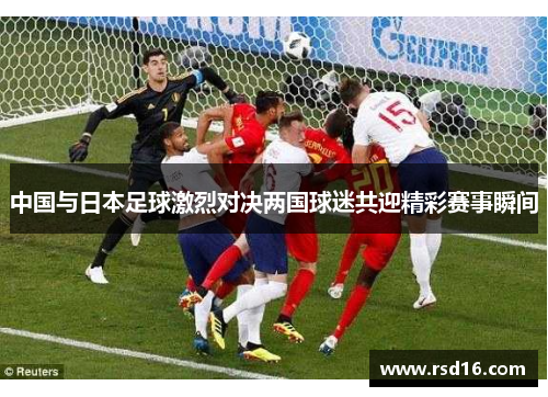 中国与日本足球激烈对决两国球迷共迎精彩赛事瞬间