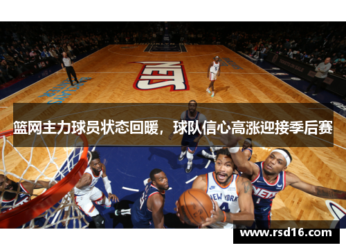 篮网主力球员状态回暖，球队信心高涨迎接季后赛