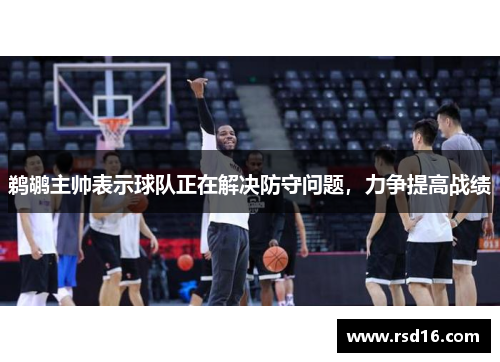 鹈鹕主帅表示球队正在解决防守问题，力争提高战绩