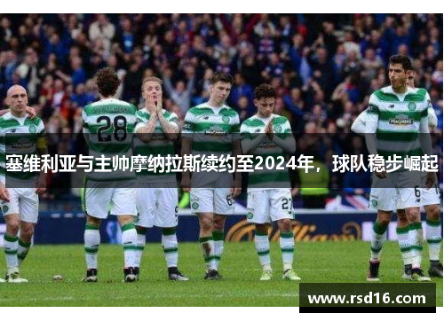 塞维利亚与主帅摩纳拉斯续约至2024年，球队稳步崛起