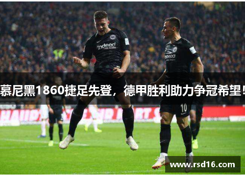慕尼黑1860捷足先登，德甲胜利助力争冠希望！