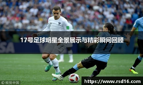 17号足球明星全景展示与精彩瞬间回顾
